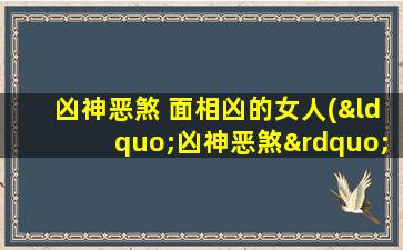 凶神恶煞 面相凶的女人(“凶神恶煞”面相女性，究竟能带来何种“曲线救国”的改变？)